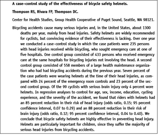 A case-control study of the effectiveness of bicycle safety helmets.
Thompson RS, Rivara FP, Thompson DC.
Center for Health Studies, Group Health Cooperative of Puget Sound, Seattle, WA 98121.
Bicycling accidents cause many serious injuries and, in the United States, about 1300
deaths per year, mainly from head injuries. Safety helmets are widely recommended
for cyclists, but convincing evidence of their effectiveness is lacking. Over one year
we conducted a case-control study in which the case patients were 235 persons
with head injuries received while bicycling, who sought emergency care at one of
five hospitals. One control group consisted of 433 persons who received emergency
care at the same hospitals for bicycling injuries not involving the head. A second
control group consisted of 558 members of a large health maintenance organiza-
tion who had had bicycling accidents during the previous year. Seven percent of
the case patients were wearing helmets at the time of their head injuries, as com-
pared with 24 percent of the emergency room controls and 23 percent of the sec-
ond control group. Of the 99 cyclists with serious brain injury only 4 percent wore
helmets. In regression analyses to control for age, sex, income, education, cycling
experience, and the severity of the accident, we found that riders with helmets had
an 85 percent reduction in their risk of head injury (odds ratio, 0.15; 95 percent
confidence interval, 0.07 to 0.29) and an 88 percent reduction in their risk of
brain injury (odds ratio, 0.12; 95 percent confidence interval, 0.04 to 0.40). We
conclude that bicycle safety helmets are highly effective in preventing head injury.
Helmets are particularly important for children, since they suffer the majority of
serious head injuries from bicycling accidents.