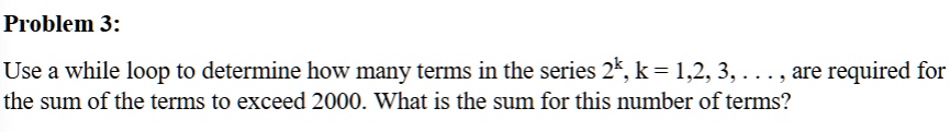 problem 3 use a while loop to determine how many terms in the series 2k k 1 2 3 dots are required for the sum of the terms to exceed 2000 what is the sum for this number of terms 44527
