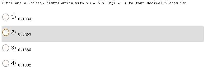 X follows a Poisson distribution with mu = 6.7. P(X= 5) to four decimal places is:
1) 0.1034
2) 0.7463
3) 0.1385
4) 0.1332