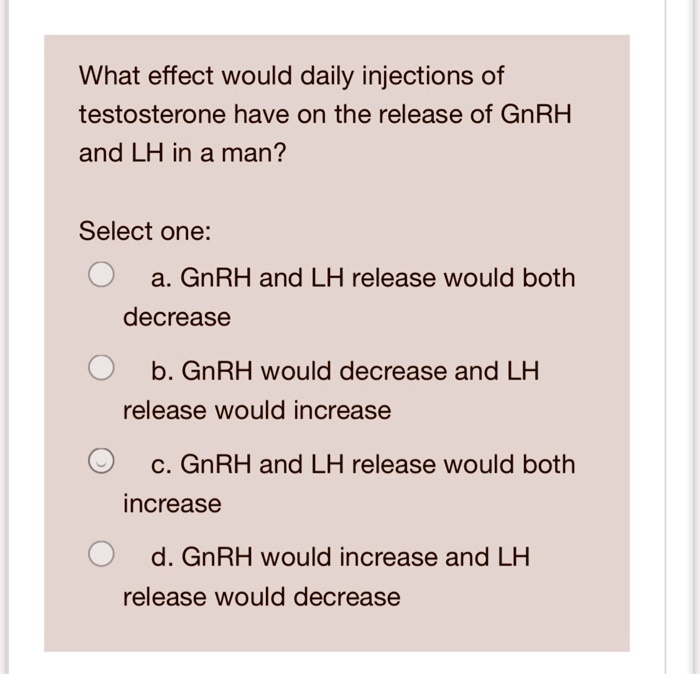 what effect would daily injections of testosterone have on the release of gnrh and lh in a man select one a gnrh and lh release would both decrease b gnrh would decrease and lh release would 09756