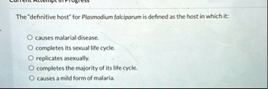 current attempt in progress the definitive host for plasmodium falciparum is defined as the host in which it o causes malarial disease o completes its sexual life cycle o replicates asexuall 18521