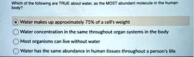 which of the following are true about water as the most abundant molecule in the human body water makes up approximately 75 of a cells weight water concentration in the same throughout organ 88927