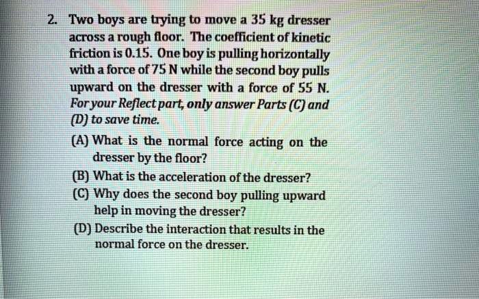 SOLVED Two Boys Are Trying T0 Move A 35 Kg Dresser Across A Rough Floor The Coefficient Of solved-two-boys-are-trying-t0-move-a-35-kg-dresser-across-a-rough-floor-the-coefficient-of