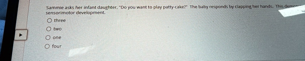 Sammie asks her infant daughter, "Do you want to play patty-cake?" The baby responds by clapping her hands. This demonstrates sensorimotor development.
? three
? two
? one
? four