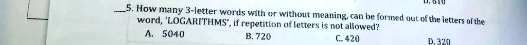 5. How many 3-letter words with or without meaning, can be formed out of the letters of the word, 'LOGARITHMS', if repetition of letters is not allowed?
A. 5040
B. 720
C. 420
D. 320