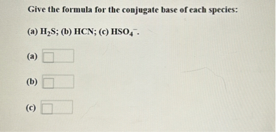 Give the formula for the conjugate base of each species:
(a) H2S; (b) HCN; (c) HSO4-.
(a)
(b)
(c)