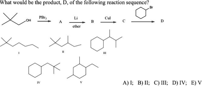 What would be the product, D, of the following reaction sequence?
OH PBr3 -> A Li / ether -> B CuI -> C Br / cyclohexyl -> D
I II III IV V
A) I; B) II; C) III; D) IV; E) V