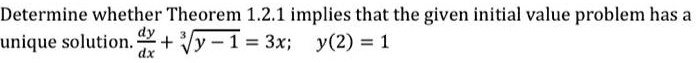 Determine whether Theorem 1.2.1 implies that the given initial value problem has a unique solution. (dy)/(dx) + √(y - 1) = 3x; y(2) = 1