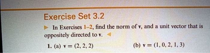 In Exercises 1–2, find the norm of v, and a unit vector that is oppositely directed to v.
1. (a) v = (2, 2, 2)
(b) v = (1, 0, 2, 1, 3)