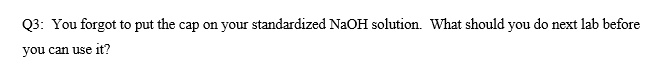 You forgot to put the cap on your standardized NaOH solution. What should you do next lab before you can use it?
