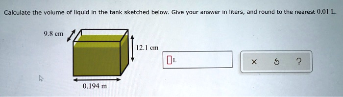 Calculate the volume of liquid in the tank sketched below. Give your answer in liters, and round to the nearest 0.01 L.
9.8 cm
12.1 cm
0.194 m