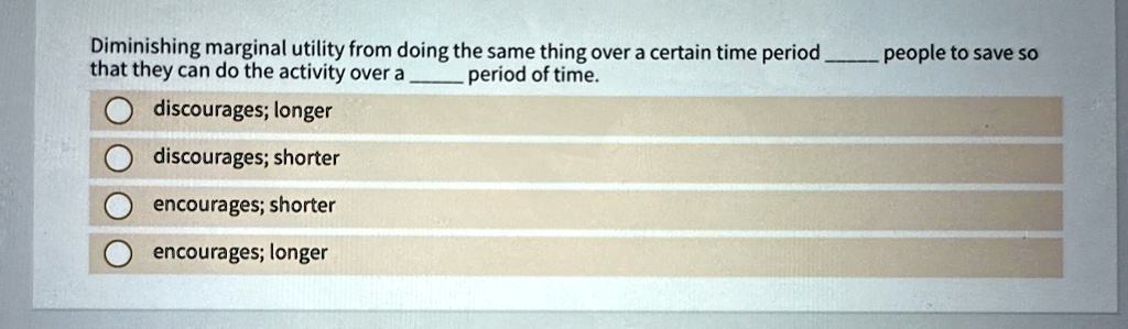 Diminishing marginal utility from doing the same thing over a certain time period  people to save so that they can do the activity over a  period of time.
discourages; longer
discourages; shorter
encourages; shorter
encourages; longer