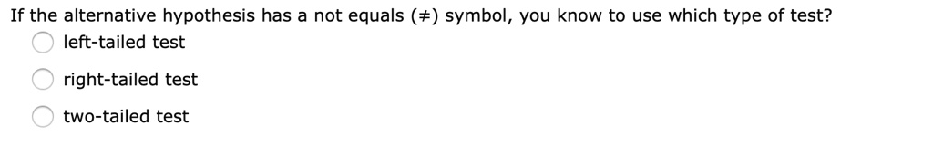 If the alternative hypothesis has a not equals (?) symbol, you know to use which type of test?
left-tailed test
right-tailed test
two-tailed test