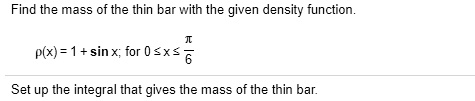 Find the mass of the thin bar with the given density function.

?(x) = 1 + sin x; for 0 ? x ? ?/6

Set up the integral that gives the mass of the thin bar.