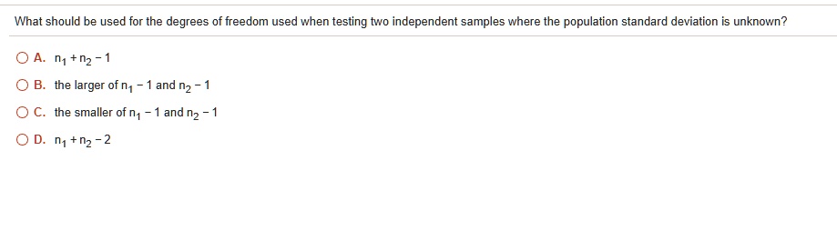 Solved What Should Be Used For The Degrees Of Freedom Used When Testing Two Independent Samples Where The Population Standard Deviation Is Unknown N Nz 1 The Larger Of N1 And