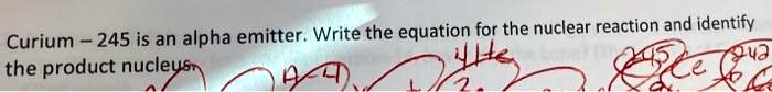 Curium - 245 is an alpha emitter. Write the equation for the nuclear reaction and identify
the product nucleus.