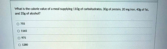 What is the calorie value of a meal supplying 110g of carbohydrates, 30g of protein, 20 mg iron, 40g of fat, and 35g of alcohol?

755
1165
975
1280