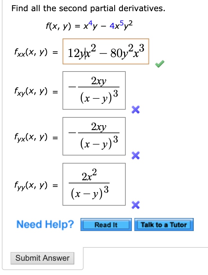 Find all the second partial derivatives.
f(x, y) = x^4y - 4x^5y^2
fxx(x, y) = 12yx^2 - 80y^2x^3
fxy(x, y) = - 2xy / (x - y)^3
fyx(x, y) = - 2xy / (x - y)^3
fyy(x, y) = 2x^2 / (x - y)^3