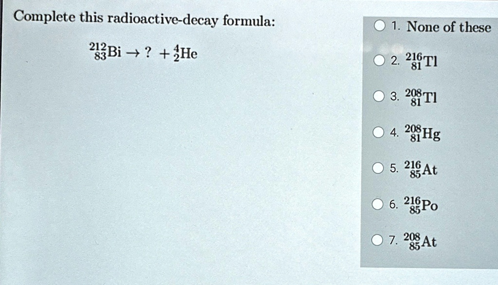 complete this radioactive decay formula 21283bi 42he 1 none of these 2 21681tl 3 20881tl 4 20881hg 5 21685at 6 21685po 7 20885at 89663