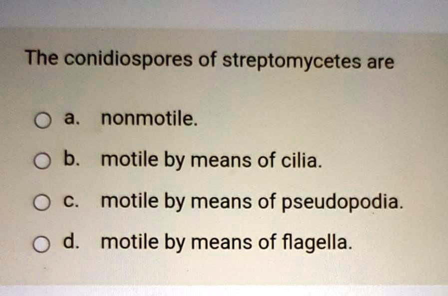 The conidiospores of streptomycetes are
a. nonmotile.
b. motile by means of cilia.
c. motile by means of pseudopodia.
d. motile by means of flagella.