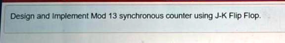 SOLVED: Design and Implement Mod 13 synchronous counter using J-K Flip Flop