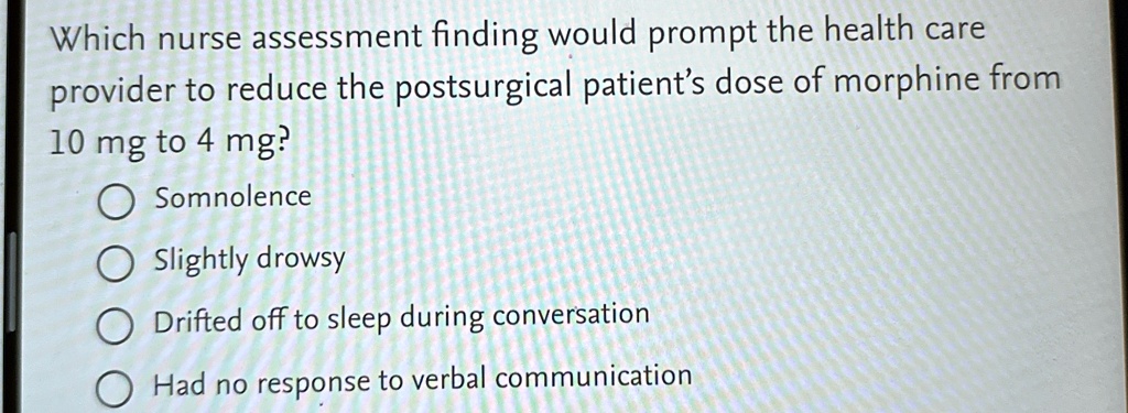 which nurse assessment finding would prompt the health care provider to reduce the postsurgical patients dose of morphine from 10 mg to 4 mg somnolence slightly drowsy drifted off to sleep d 20335