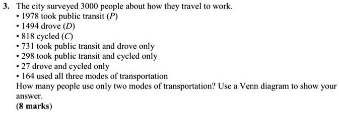 3. The city surveyed 3000 people about how they travel to work.
• 1978 took public transit (P)
• 1494 drove (D)
• 818 cycled (C)
• 731 took public transit and drove only
• 298 took public transit and cycled only
• 27 drove and cycled only
• 164 used all three modes of transportation
How many people use only two modes of transportation? Use a Venn diagram to show your answer.