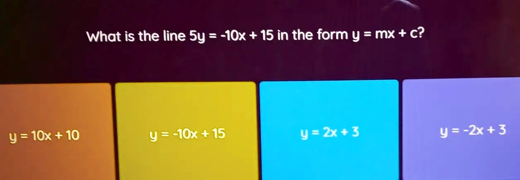 What is the line 5y = -10x + 15 in the form y = mx + c?
y = 10x + 10
y = -10x + 15
y = 2x + 3
y = -2x + 3