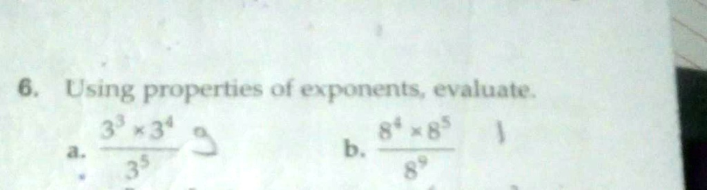6. Using properties of exponents, evaluate.
a. (3^3 ×3^4)/(3^5)
b. (8^4 ×8^5)/(8^9)
