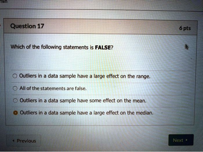 Which of the following statements is FALSE?

Outliers in a data sample have a large effect on the range.
All of the statements are false.
Outliers in a data sample have some effect on the mean.
Outliers in a data sample have a large effect on the median.