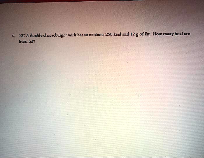 SOLVEDXC A double checscburger with bacon contains 250 kcal and 12 g