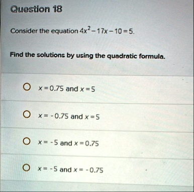 question 18 consider the equation 4x2 17x 10 5 find the solutions by using the quadratic formula x 075 and x 5 x 075 and x 5 x 5 and x 075 x 5 and x 075 64891