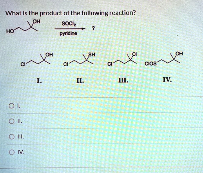 What is the product of the following reaction?
HO—/^—OH  –SOCl2/pyridine–> ?
I. Cl—/^—OH
II. Cl—/^—SH
III. Cl—/^—Cl
IV. ClOS—/^—OH
I.
II.
III.
IV.