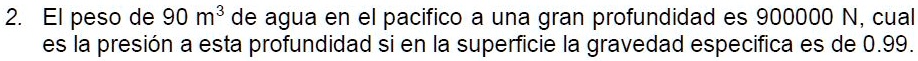 El peso de 90 m³ de agua en el pacifico a una gran profundidad es 900000 N, cual es la presión a esta profundidad si en la superficie la gravedad especifica es de 0.99.
