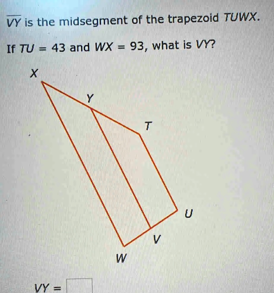 VY is the midsegment of the trapezoid TUWX.If TU = 43 and WX = 93, what is VY?