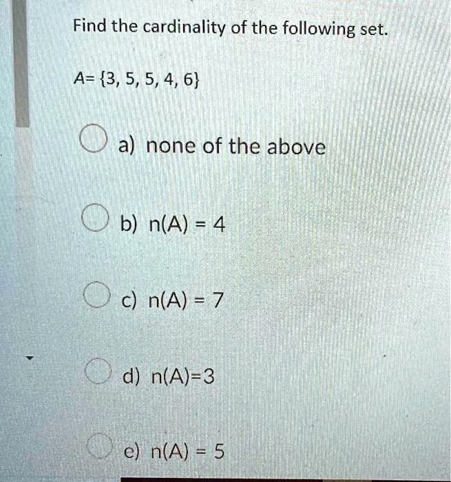 Find the cardinality of the following set.
A= 3, 5, 5, 4, 6
a) none of the above
b) n(A) = 4
c) n(A) = 7
d) n(A)=3
e) n(A) = 5
