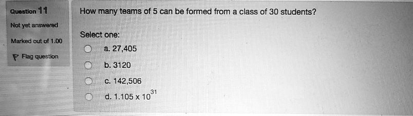How many teams of 5 can be formed from a class of 30 students?
Select one:
a. 27,405
b. 3120
c. 142,506
d. 1.105 x 10^31
