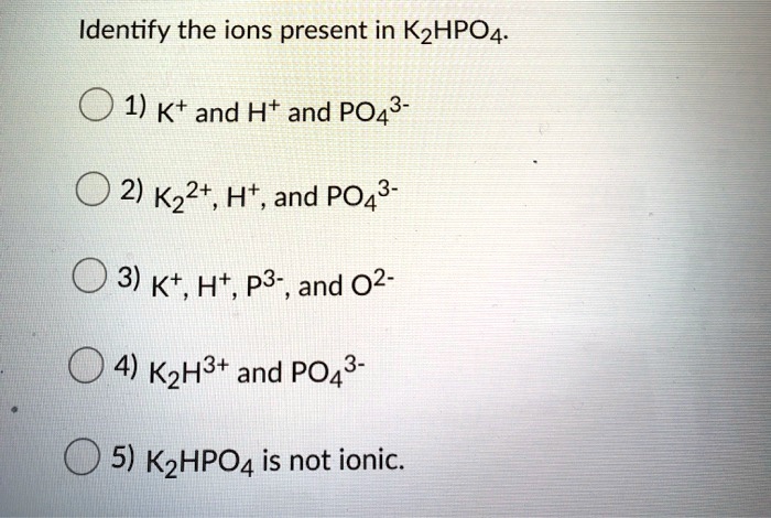SOLVED: Identify the ions present in K2HPO4: 1) K+ and H+ and PO43- 2 ...