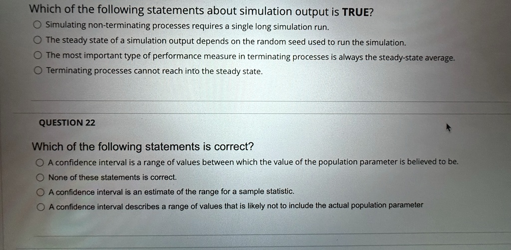 which of the following statements about simulation output is true simulating non terminating processes requires a single long simulation run the steady state of a simulation output depends o 28836