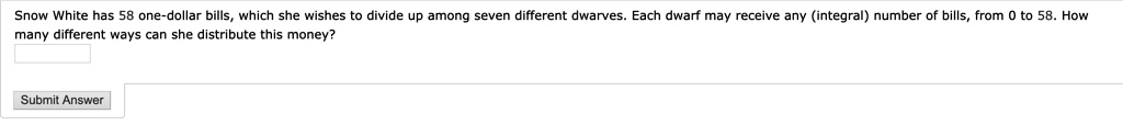 Snow White has 58 one-dollar bills, which she wishes to divide up among seven different dwarves. Each dwarf may receive any (integral) number of bills, from 0 to 58. How many different ways can she distribute this money?