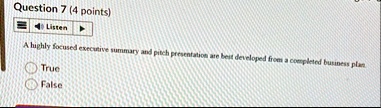 question 7 4 points listen a highly focused executive summary and pitch presentation are best developed from a completed business plan true false 49998