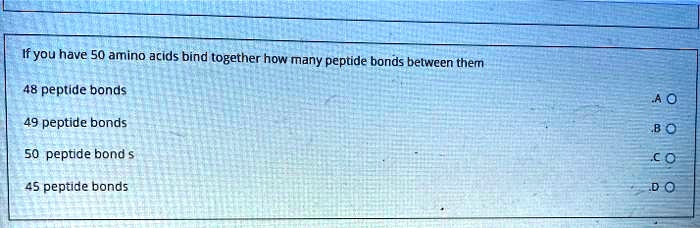 If you have 50 amino acids bind together how many peptide bonds between them
48 peptide bonds
49 peptide bonds
50 peptide bonds
45 peptide bonds