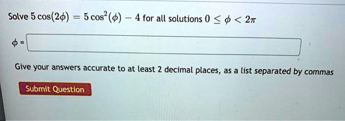 Solve 5 cos(2?) = 5 cos²(?) – 4 for all solutions 0 ? ? < 2?
? =
Give your answers accurate to at least 2 decimal places, as a list separated by commas