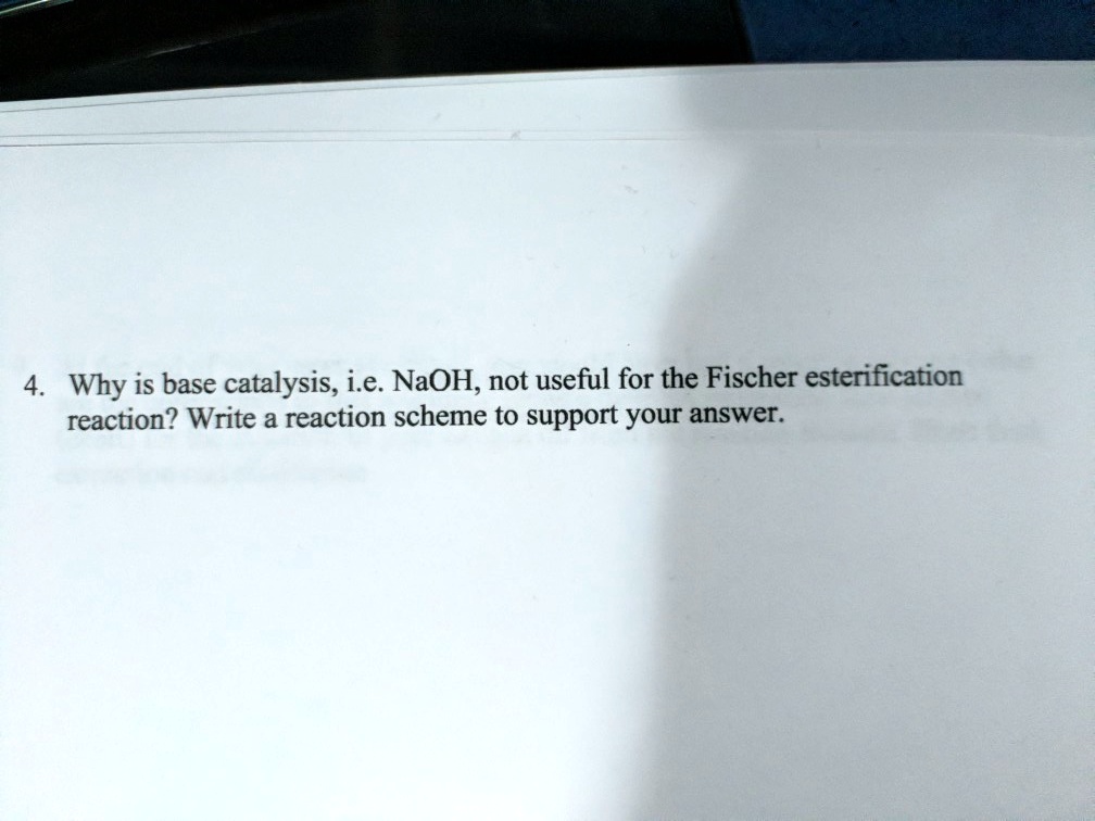 SOLVED: 4 Why is base catalysis, i.e. NaOH, not useful for the Fischer  esterification reaction? Write a reaction scheme to support your answer