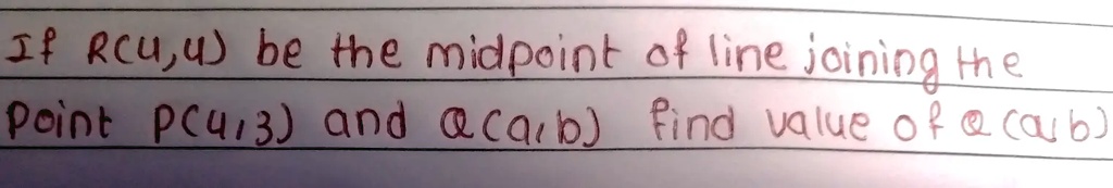 If R(u, 4) be the midpoint of line joining the Point P(4, 3) and Q(a, b). Find value of a (a, b)