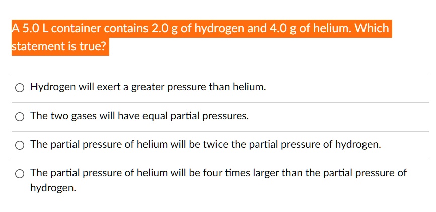 A 5.0 L container contains 2.0 g of hydrogen and 4.0 g of helium. Which