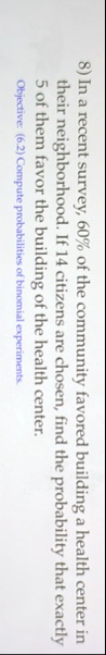 8 in a recent survey 60 of the community favored building a health center in their neighborhood if 14 citizens are chosen find the probability that exactly 5 of them favor the building of th 67257