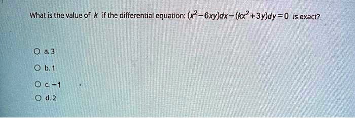 What is the value of k if the differential equation: (x^2 - 6xy)dx - (kx^2+3y)dy=0 is exact?

a. 3
b. 1
c. -1
d. 2