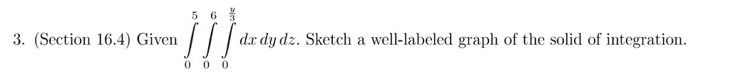 3. (Section 16.4) Given ∫0^5∫0^6∫0^(y)/(3) dx   dy   dz. Sketch a well-labeled graph of the solid of integration.