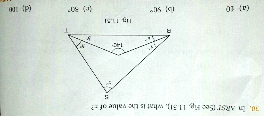 30. In RST (See Fig. 11.51), what is the value of x?
S
x
140°
a°
b°
R
b°
a°
T
(a) 40
Fig. 11.51
(b) 90°
(c) 80°
(d) 100